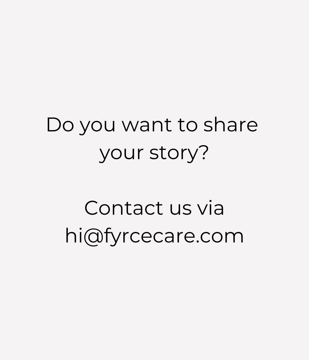 Image with text inviting you to share your story with Fyrce Care. Contact us via hi@fyrcecare.com. / Bild mit Text, der dich einlädt, deine Geschichte mit Fyrce Care zu teilen. Kontaktiere uns über hi@fyrcecare.com.